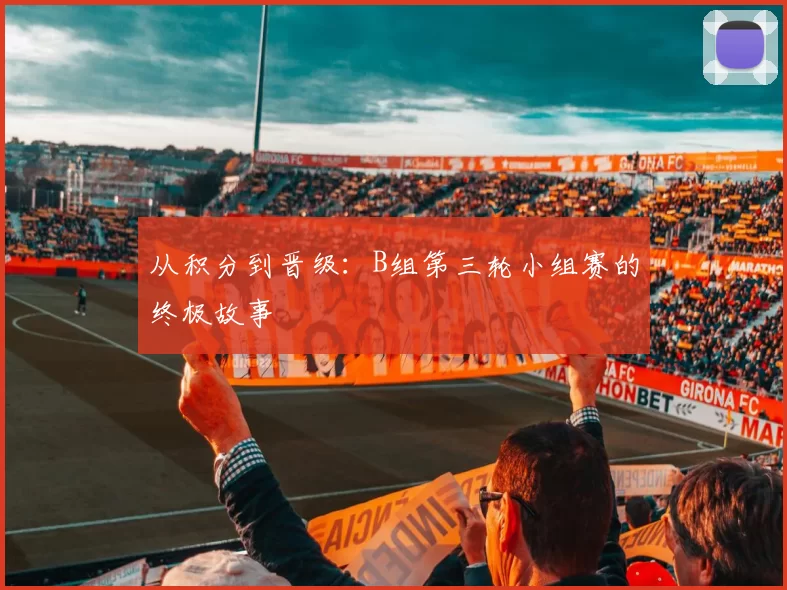 从积分到晋级：B组第三轮小组赛的终极故事