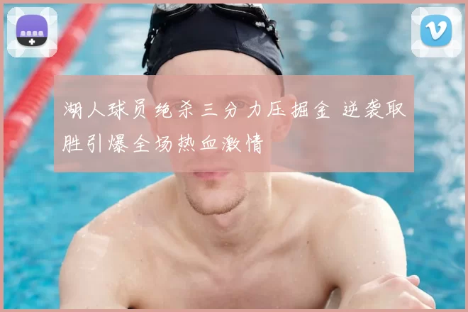 湖人球员绝杀三分力压掘金 逆袭取胜引爆全场热血激情