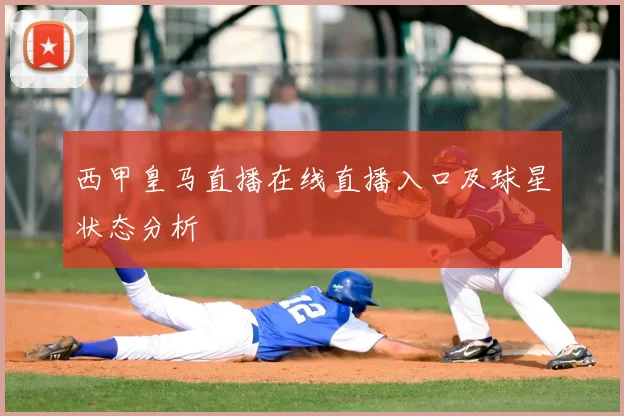 西甲皇马直播在线直播入口及球星状态分析