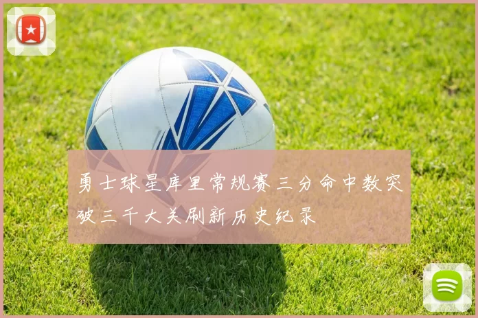 勇士球星库里常规赛三分命中数突破三千大关刷新历史纪录