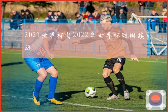 2021世界杯与2022年世界杯时间接近