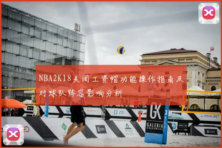 NBA2K18关闭工资帽功能操作指南及对球队阵容影响分析