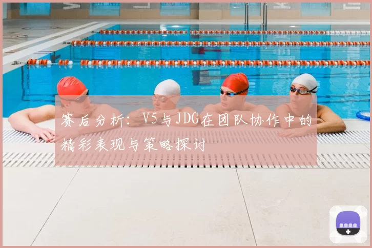 赛后分析：V5与JDG在团队协作中的精彩表现与策略探讨
