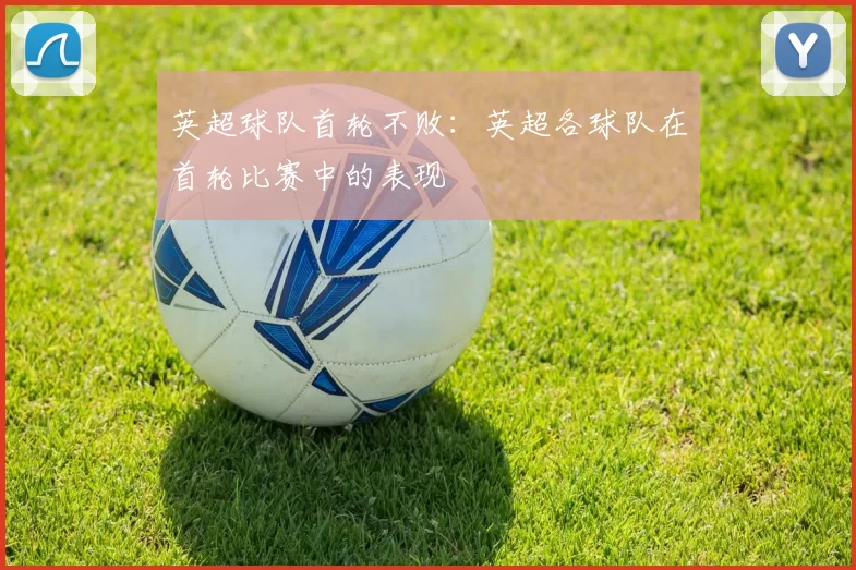 英超球队首轮不败：英超各球队在首轮比赛中的表现