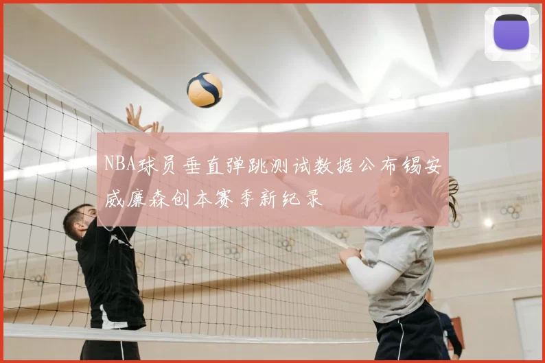 NBA球员垂直弹跳测试数据公布锡安威廉森创本赛季新纪录