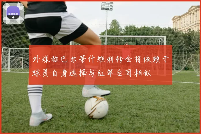 外媒称巴尔蒂什维利转会将依赖于球员自身选择与红军合同相似