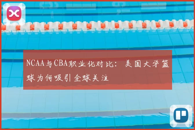 NCAA与CBA职业化对比：美国大学篮球为何吸引全球关注