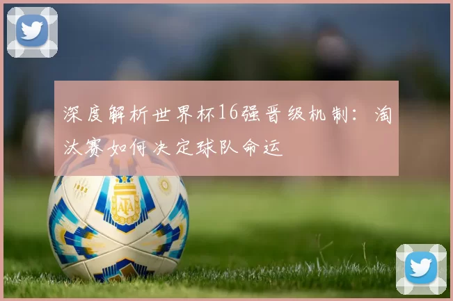 深度解析世界杯16强晋级机制：淘汰赛如何决定球队命运