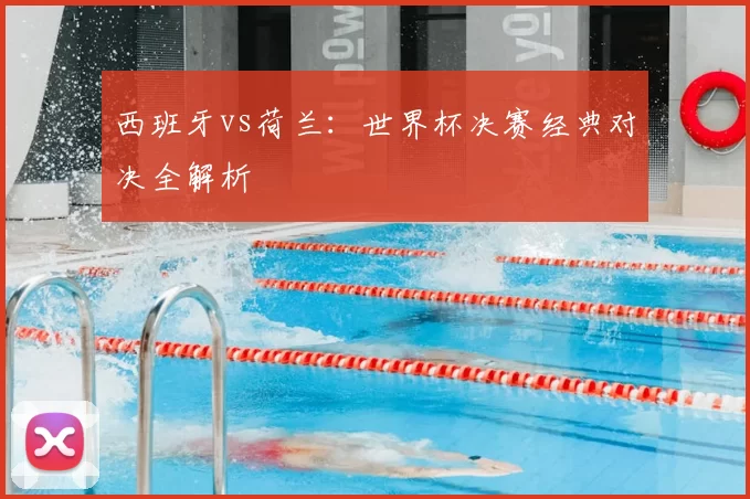 西班牙vs荷兰：世界杯决赛经典对决全解析