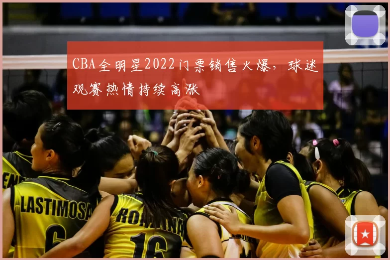 CBA全明星2022门票销售火爆，球迷观赛热情持续高涨