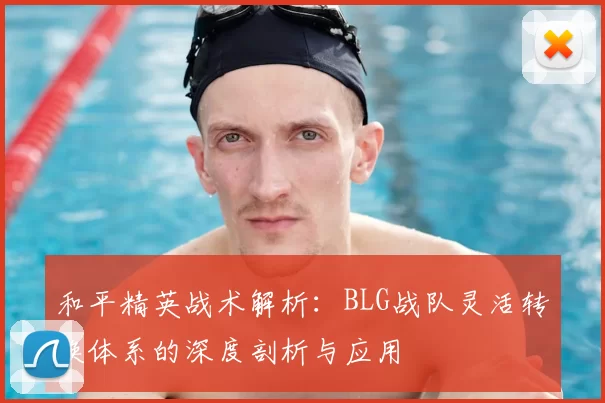 和平精英战术解析：BLG战队灵活转换体系的深度剖析与应用