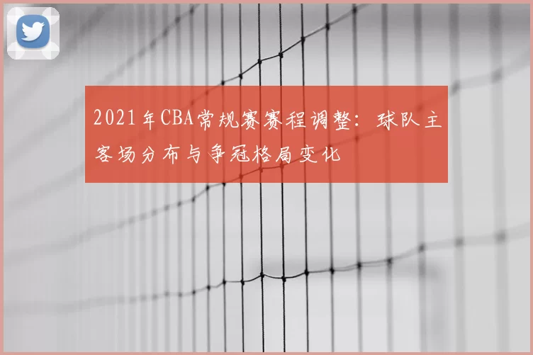 2021年CBA常规赛赛程调整：球队主客场分布与争冠格局变化