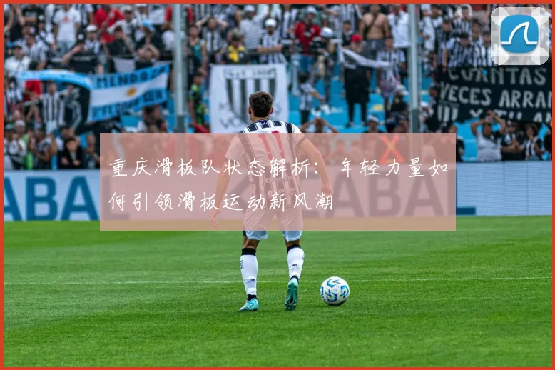 重庆滑板队状态解析：年轻力量如何引领滑板运动新风潮