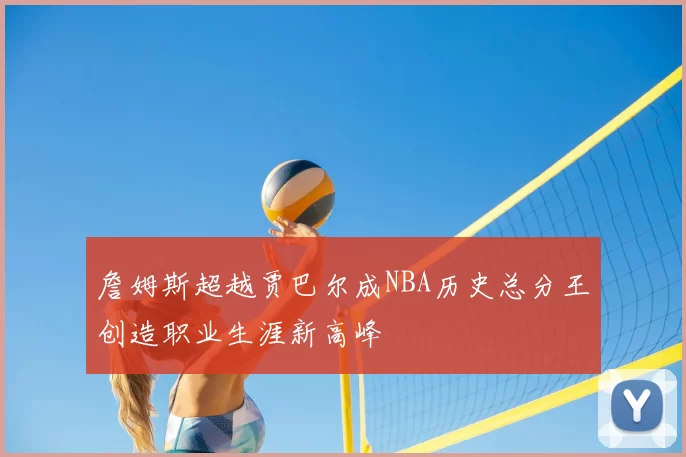 詹姆斯超越贾巴尔成NBA历史总分王创造职业生涯新高峰