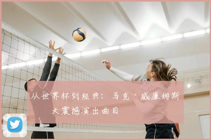 从世界杯到经典:马克·威廉姆斯十大震撼演出曲目