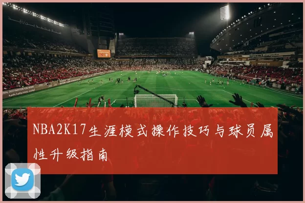 NBA2K17生涯模式操作技巧与球员属性升级指南