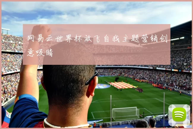 网易云世界杯放飞自我主题营销创意吸睛