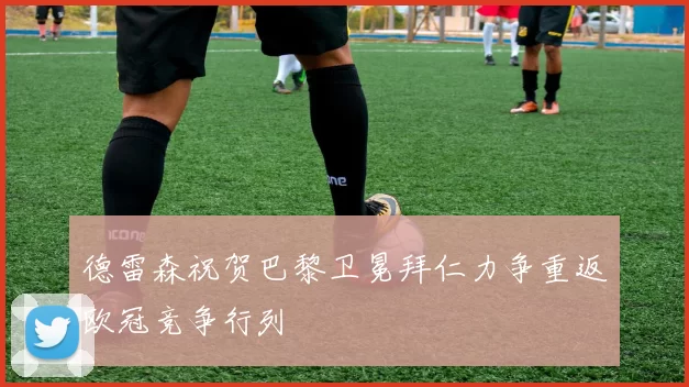 德雷森祝贺巴黎卫冕拜仁力争重返欧冠竞争行列