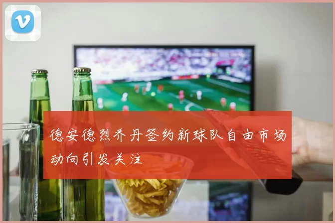 德安德烈乔丹签约新球队自由市场动向引发关注