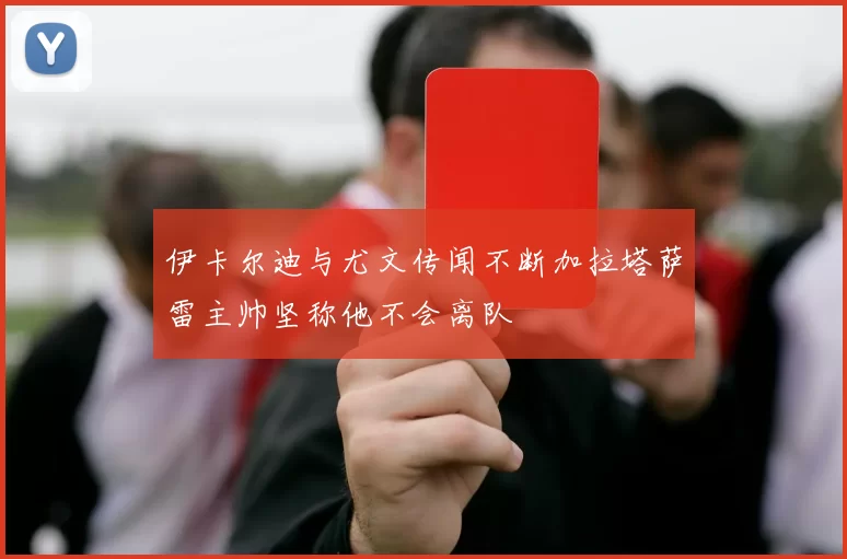 伊卡尔迪与尤文传闻不断加拉塔萨雷主帅坚称他不会离队