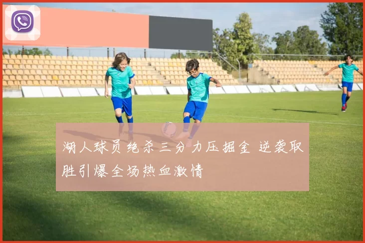 湖人球员绝杀三分力压掘金 逆袭取胜引爆全场热血激情