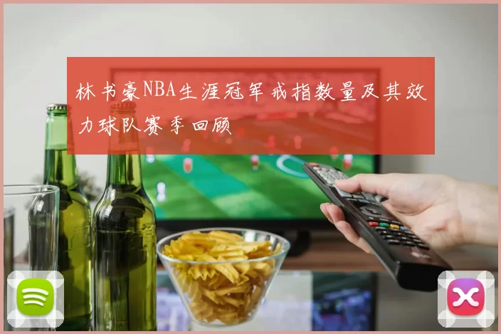 林书豪NBA生涯冠军戒指数量及其效力球队赛季回顾