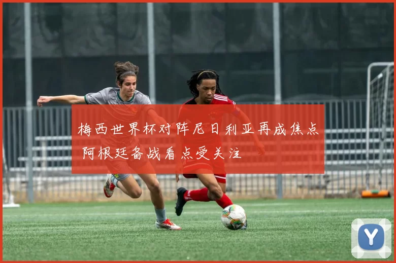 梅西世界杯对阵尼日利亚再成焦点 阿根廷备战看点受关注
