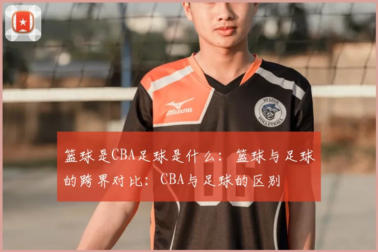 篮球是CBA足球是什么:篮球与足球的跨界对比:CBA与足球的区别
