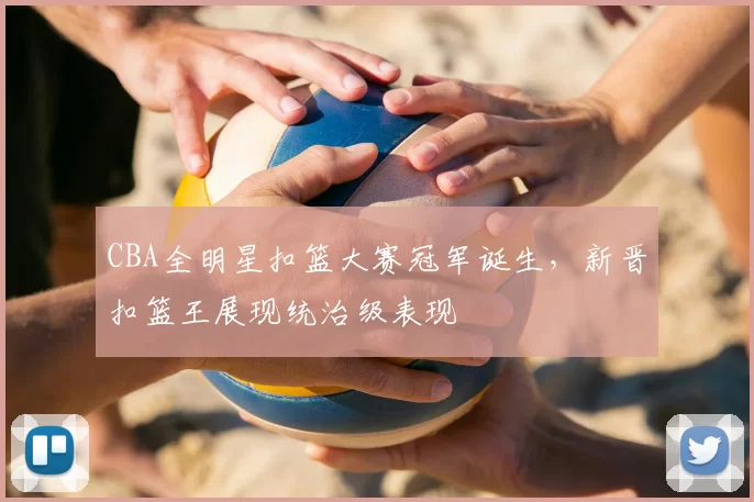CBA全明星扣篮大赛冠军诞生，新晋扣篮王展现统治级表现