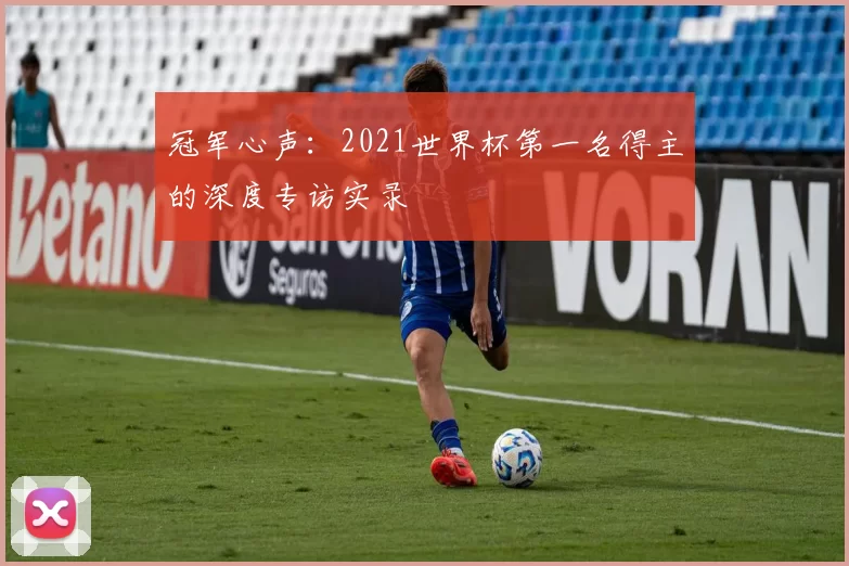冠军心声：2021世界杯第一名得主的深度专访实录