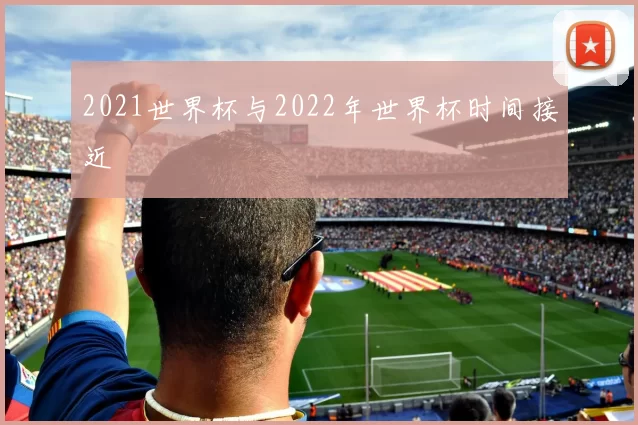 2021世界杯与2022年世界杯时间接近