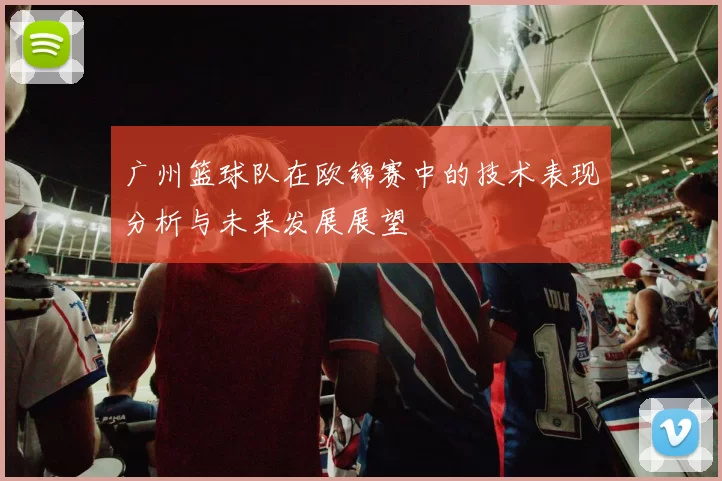 广州篮球队在欧锦赛中的技术表现分析与未来发展展望