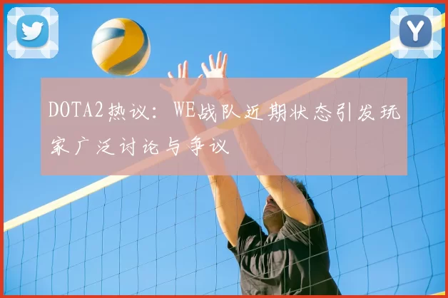 DOTA2热议：WE战队近期状态引发玩家广泛讨论与争议