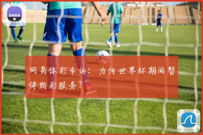 网易体彩专访:为何世界杯期间暂停购彩服务?