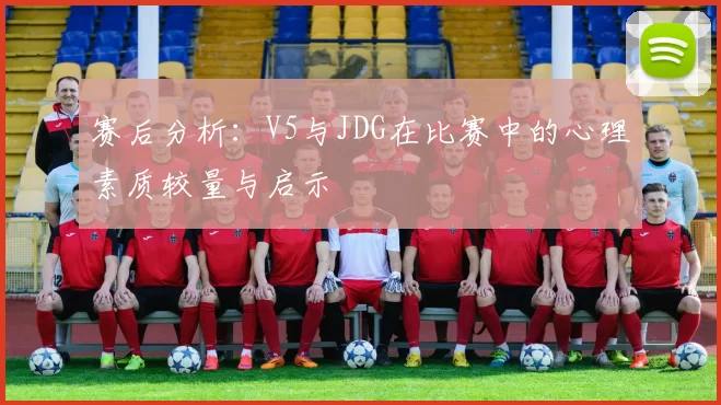 赛后分析：V5与JDG在比赛中的心理素质较量与启示