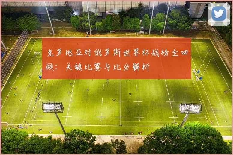 克罗地亚对俄罗斯世界杯战绩全回顾:关键比赛与比分解析