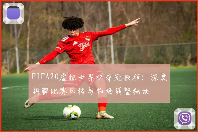 FIFA20虚拟世界杯夺冠教程：深度拆解比赛风格与临场调整秘诀