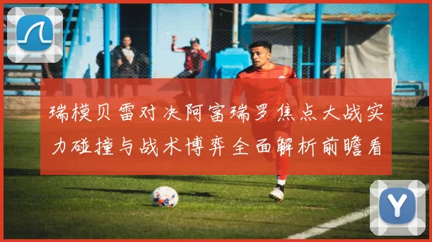 瑞模贝雷对决阿富瑞罗焦点大战实力碰撞与战术博弈全面解析前瞻看