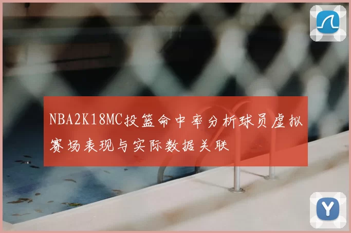 NBA2K18MC投篮命中率分析球员虚拟赛场表现与实际数据关联