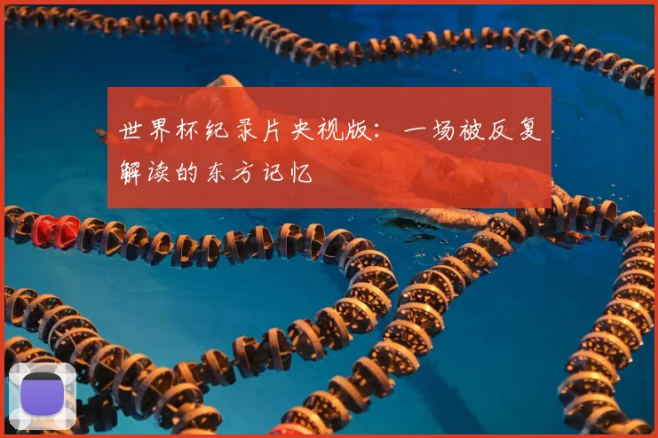 世界杯纪录片央视版：一场被反复解读的东方记忆