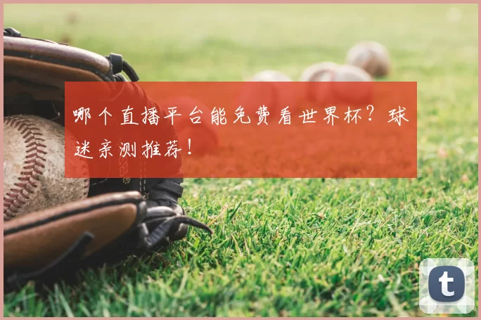 哪个直播平台能免费看世界杯？球迷亲测推荐！