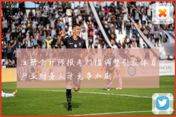 注册会计师报考门槛调整引发体育产业财务人才竞争加剧