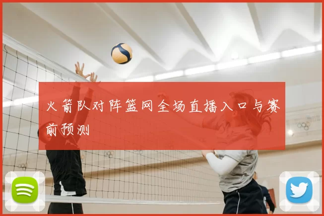 火箭队对阵篮网全场直播入口与赛前预测