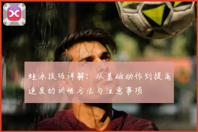 蛙泳技巧详解：从基础动作到提高速度的训练方法与注意事项