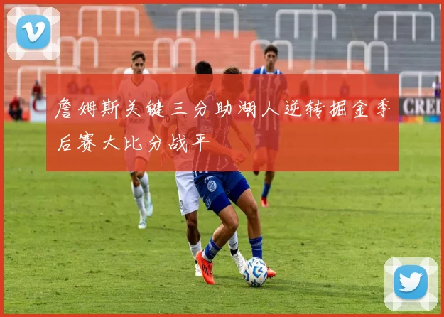 詹姆斯关键三分助湖人逆转掘金季后赛大比分战平