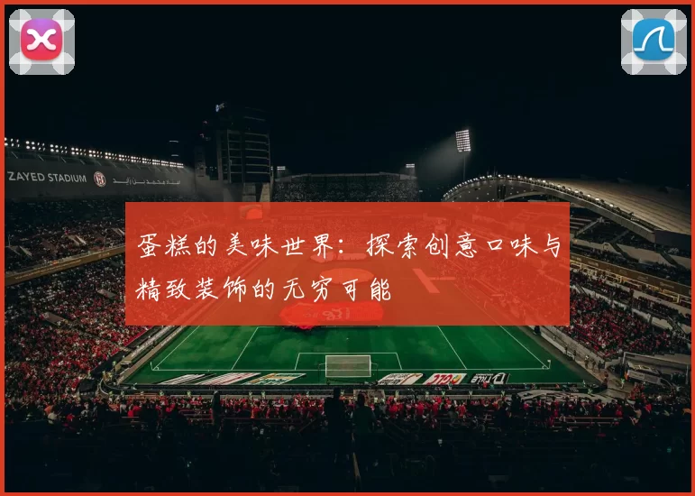 蛋糕的美味世界：探索创意口味与精致装饰的无穷可能