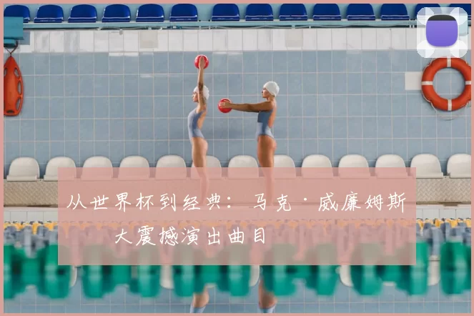 从世界杯到经典:马克·威廉姆斯十大震撼演出曲目
