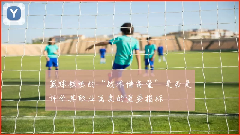 篮球教练的“战术储备量”是否是评价其职业高度的重要指标