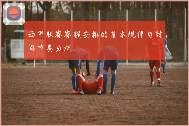 西甲联赛赛程安排的基本规律与时间节奏分析