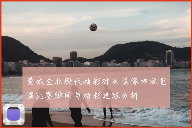 曼城全北现代精彩对决录像回放重温比赛瞬间与精彩进球分析